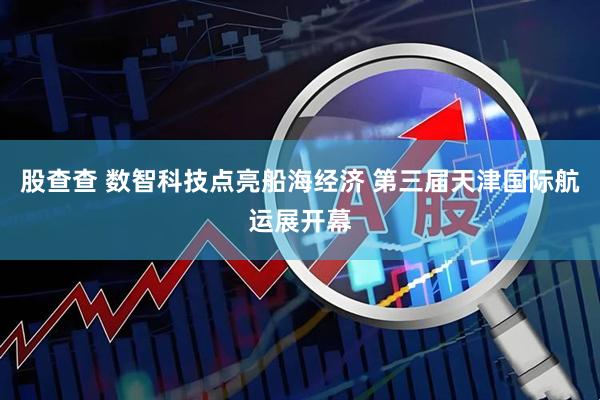 股查查 数智科技点亮船海经济 第三届天津国际航运展开幕