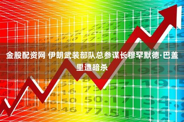 金股配资网 伊朗武装部队总参谋长穆罕默德·巴盖里遭暗杀