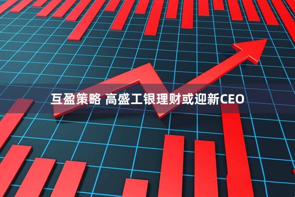 互盈策略 高盛工银理财或迎新CEO