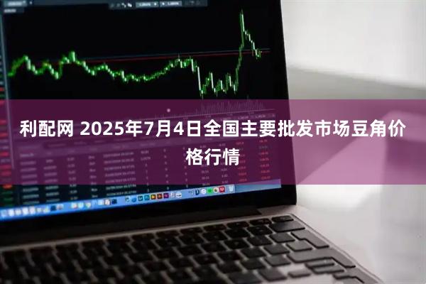 利配网 2025年7月4日全国主要批发市场豆角价格行情