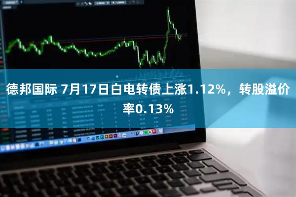 德邦国际 7月17日白电转债上涨1.12%，转股溢价率0.13%