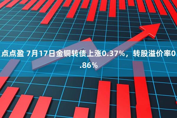 点点盈 7月17日金铜转债上涨0.37%，转股溢价率0.86%