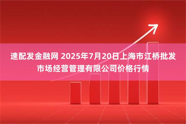 速配发金融网 2025年7月20日上海市江桥批发市场经营管理有限公司价格行情