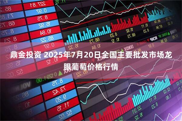 鼎金投资 2025年7月20日全国主要批发市场龙眼葡萄价格行情