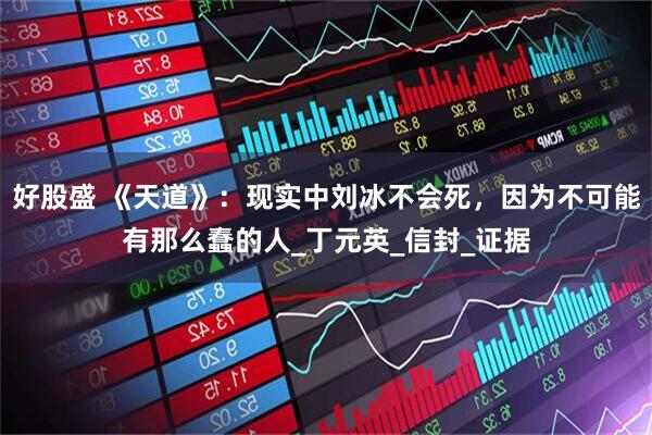 好股盛 《天道》：现实中刘冰不会死，因为不可能有那么蠢的人_丁元英_信封_证据