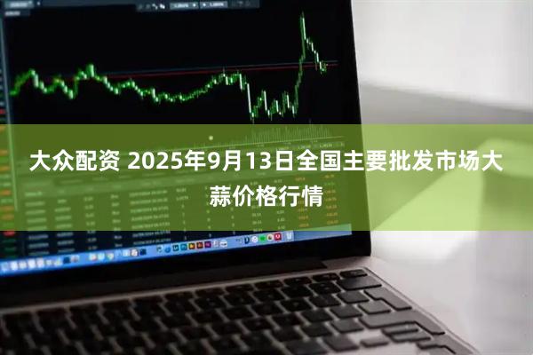 大众配资 2025年9月13日全国主要批发市场大蒜价格行情