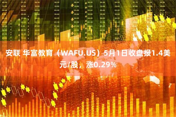安联 华富教育（WAFU.US）5月1日收盘报1.4美元/股，涨0.29%