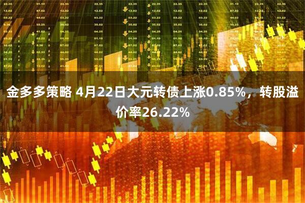 金多多策略 4月22日大元转债上涨0.85%，转股溢价率26.22%