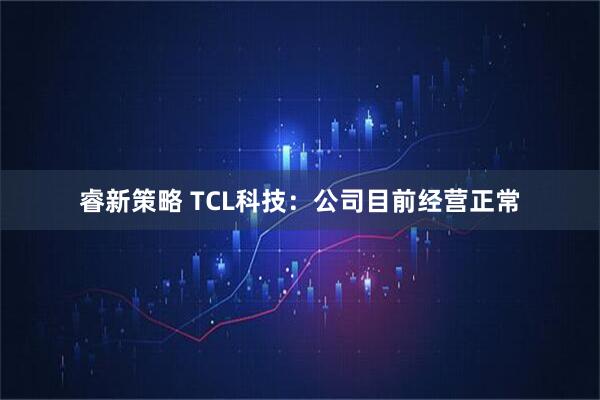 睿新策略 TCL科技：公司目前经营正常