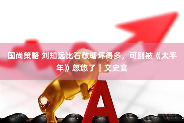 国尚策略 刘知远比石敬瑭坏得多，可别被《太平年》忽悠了｜文史宴